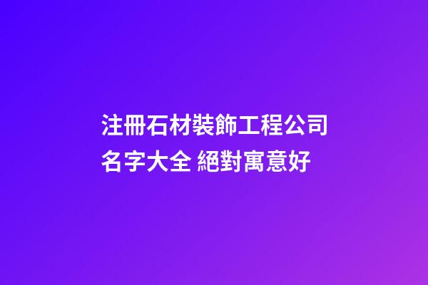 注冊石材裝飾工程公司名字大全 絕對寓意好-第1張-公司起名-玄機派